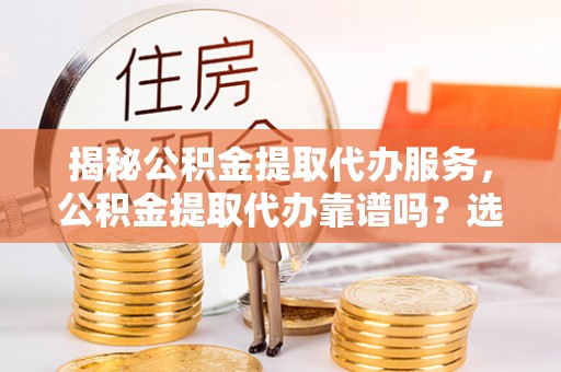 蕉岭揭秘公积金提取代办服务，公积金提取代办靠谱吗？选择需谨慎