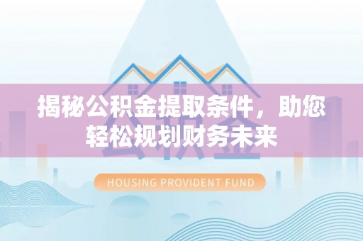 蕉岭揭秘公积金提取条件，助您轻松规划财务未来