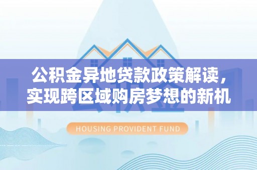 蕉岭公积金异地贷款政策解读，实现跨区域购房梦想的新机遇