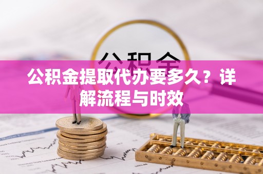 蕉岭公积金提取代办要多久？详解流程与时效