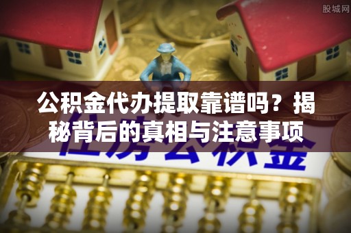 蕉岭公积金代办提取靠谱吗？揭秘背后的真相与注意事项