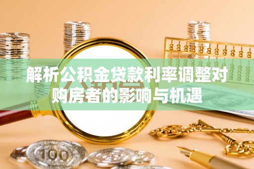 蕉岭解析公积金贷款利率调整对购房者的影响与机遇