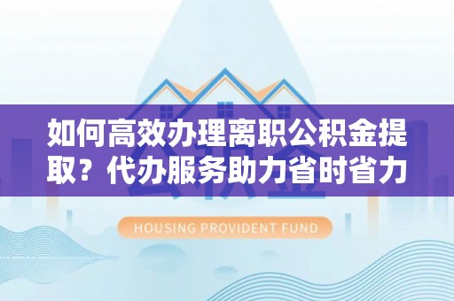 蕉岭如何高效办理离职公积金提取？代办服务助力省时省力