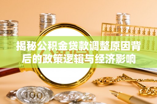蕉岭揭秘公积金贷款调整原因背后的政策逻辑与经济影响