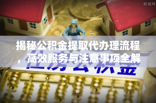 蕉岭揭秘公积金提取代办理流程，高效服务与注意事项全解析
