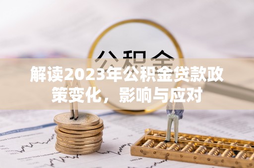 蕉岭解读2023年公积金贷款政策变化，影响与应对