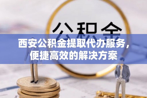 蕉岭西安公积金提取代办服务，便捷高效的解决方案