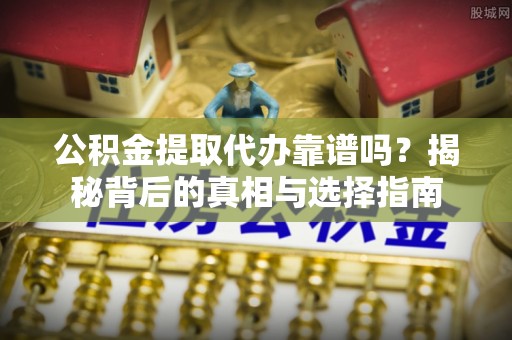蕉岭公积金提取代办靠谱吗？揭秘背后的真相与选择指南