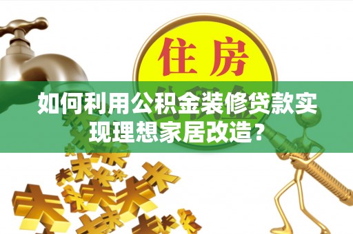 蕉岭如何利用公积金装修贷款实现理想家居改造？