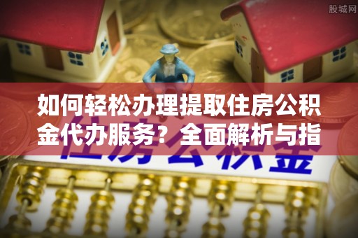 蕉岭如何轻松办理提取住房公积金代办服务？全面解析与指南