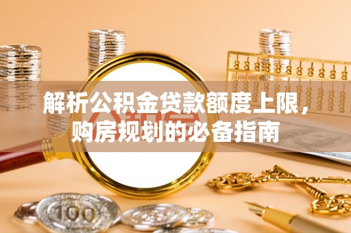 蕉岭解析公积金贷款额度上限，购房规划的必备指南
