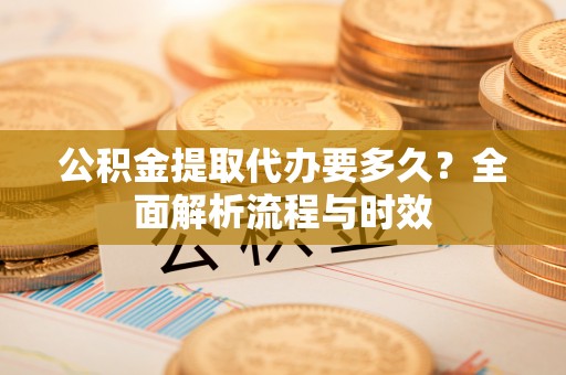 蕉岭公积金提取代办要多久？全面解析流程与时效