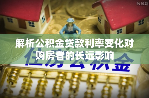 蕉岭解析公积金贷款利率变化对购房者的长远影响
