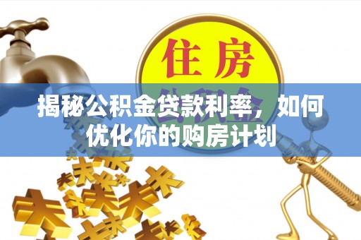 蕉岭揭秘公积金贷款利率，如何优化你的购房计划