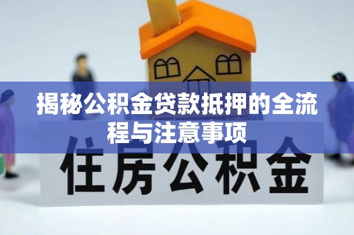 蕉岭揭秘公积金贷款抵押的全流程与注意事项
