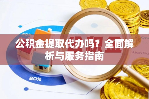 蕉岭公积金提取代办吗？全面解析与服务指南