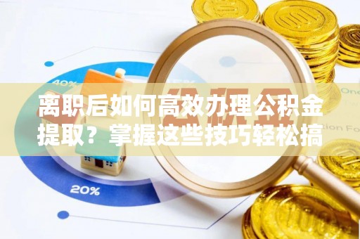 蕉岭离职后如何高效办理公积金提取？掌握这些技巧轻松搞定