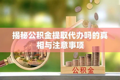 蕉岭揭秘公积金提取代办吗的真相与注意事项