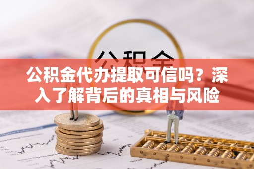 蕉岭公积金代办提取可信吗？深入了解背后的真相与风险