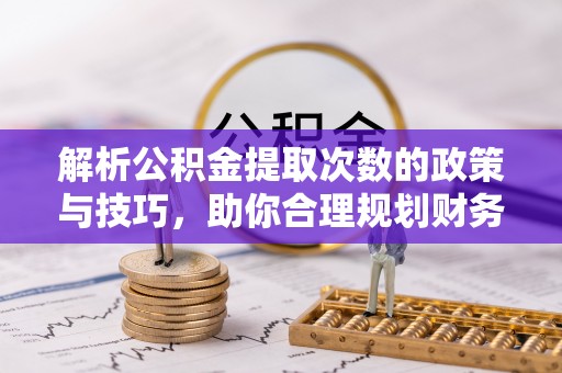 蕉岭解析公积金提取次数的政策与技巧，助你合理规划财务未来