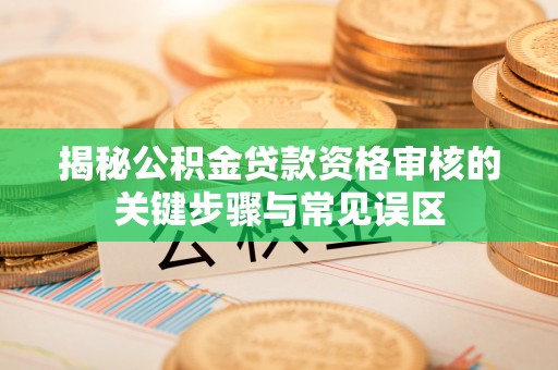 蕉岭揭秘公积金贷款资格审核的关键步骤与常见误区