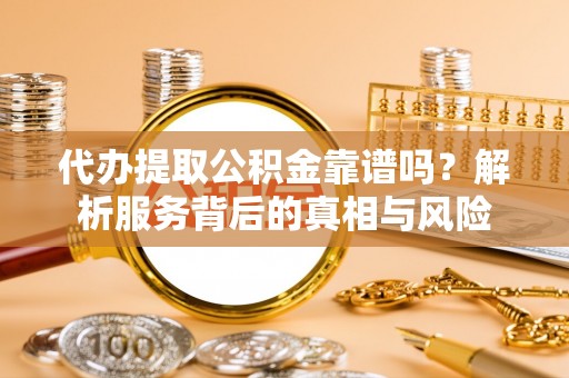 蕉岭代办提取公积金靠谱吗？解析服务背后的真相与风险