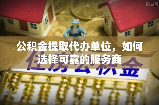 蕉岭公积金提取代办单位，如何选择可靠的服务商