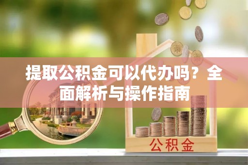 蕉岭提取公积金可以代办吗？全面解析与操作指南