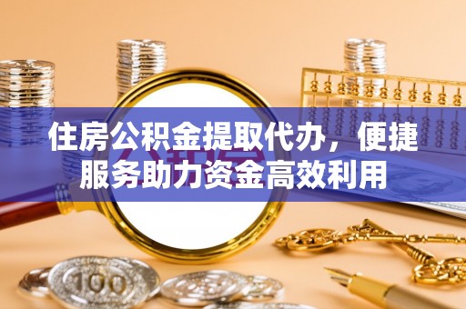 蕉岭住房公积金提取代办，便捷服务助力资金高效利用