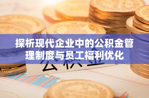 蕉岭探析现代企业中的公积金管理制度与员工福利优化