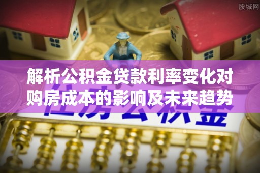 蕉岭解析公积金贷款利率变化对购房成本的影响及未来趋势