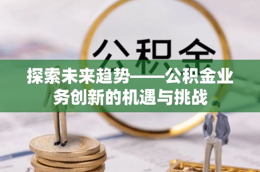 蕉岭探索未来趋势——公积金业务创新的机遇与挑战