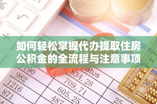 蕉岭如何轻松掌握代办提取住房公积金的全流程与注意事项