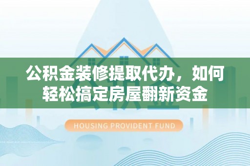 蕉岭公积金装修提取代办，如何轻松搞定房屋翻新资金