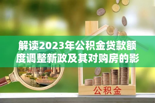蕉岭解读2023年公积金贷款额度调整新政及其对购房的影响