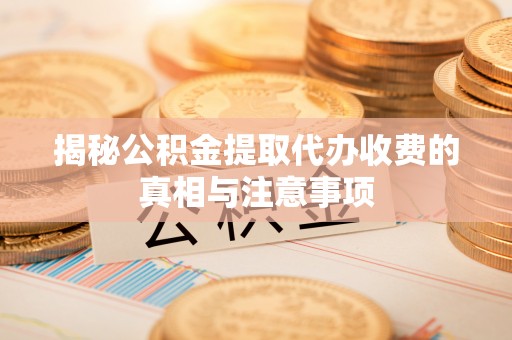 蕉岭揭秘公积金提取代办收费的真相与注意事项