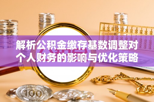 蕉岭解析公积金缴存基数调整对个人财务的影响与优化策略
