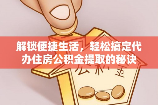 蕉岭解锁便捷生活，轻松搞定代办住房公积金提取的秘诀