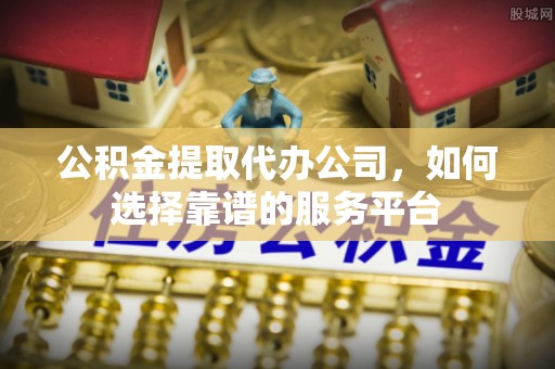 蕉岭公积金提取代办公司，如何选择靠谱的服务平台