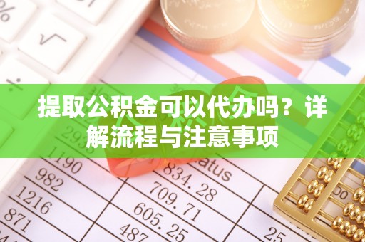 蕉岭提取公积金可以代办吗？详解流程与注意事项