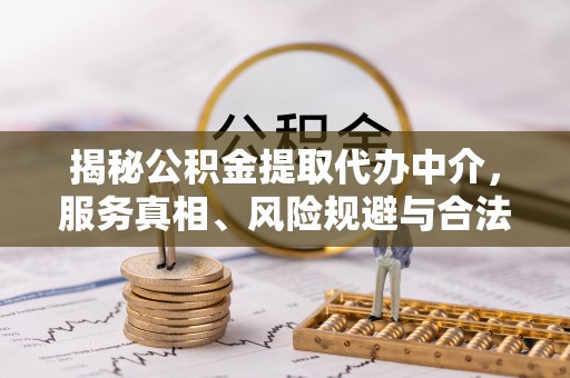 蕉岭揭秘公积金提取代办中介，服务真相、风险规避与合法途径