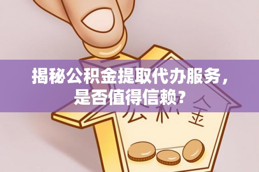蕉岭揭秘公积金提取代办服务，是否值得信赖？