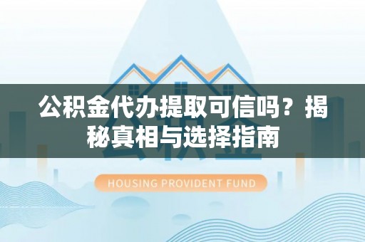 蕉岭公积金代办提取可信吗？揭秘真相与选择指南