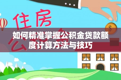 蕉岭如何精准掌握公积金贷款额度计算方法与技巧