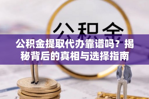 蕉岭公积金提取代办靠谱吗？揭秘背后的真相与选择指南