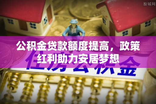 蕉岭公积金贷款额度提高，政策红利助力安居梦想