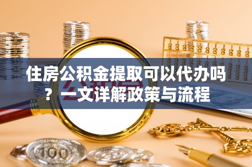 蕉岭住房公积金提取可以代办吗？一文详解政策与流程