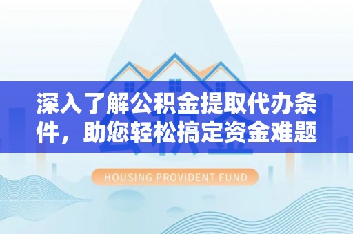 蕉岭深入了解公积金提取代办条件，助您轻松搞定资金难题