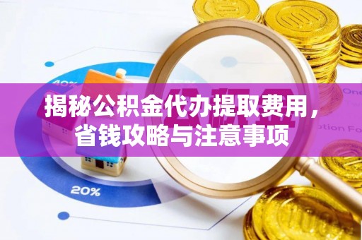蕉岭揭秘公积金代办提取费用，省钱攻略与注意事项