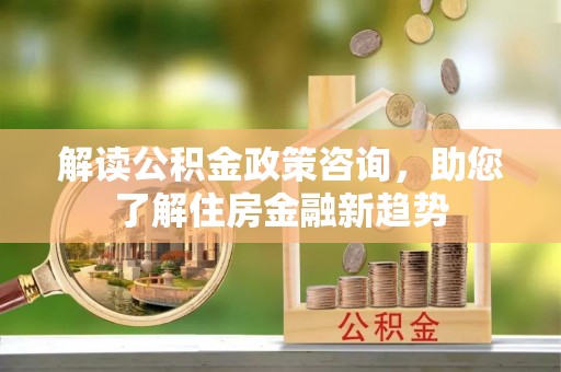蕉岭解读公积金政策咨询，助您了解住房金融新趋势